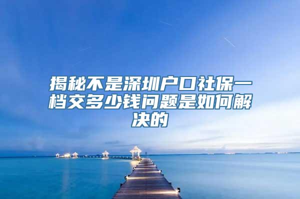 揭秘不是深圳户口社保一档交多少钱问题是如何解决的