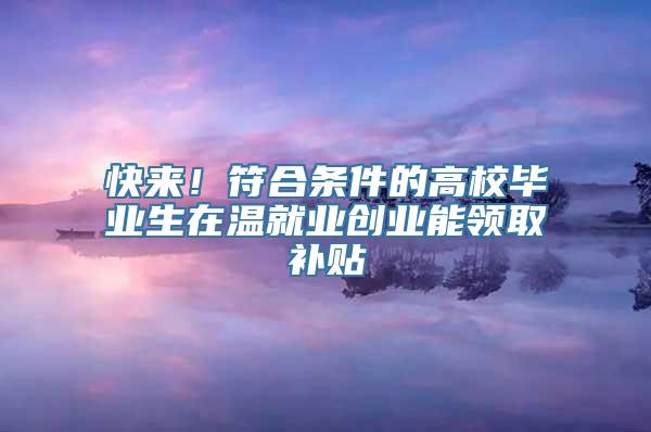 快来！符合条件的高校毕业生在温就业创业能领取补贴