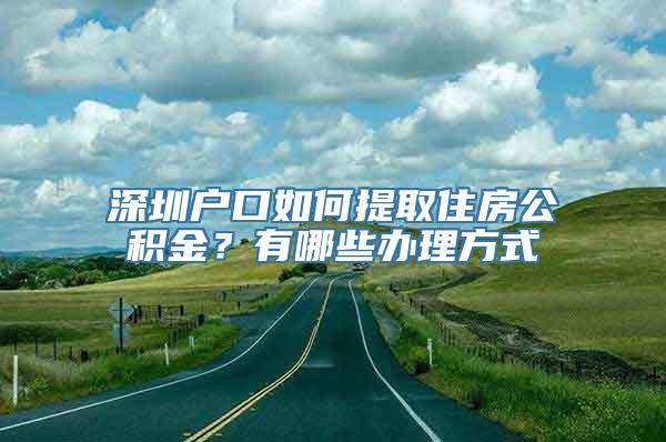 深圳户口如何提取住房公积金？有哪些办理方式