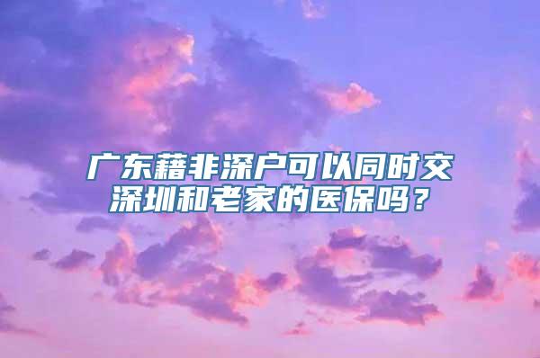 广东藉非深户可以同时交深圳和老家的医保吗？