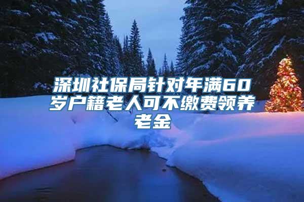 深圳社保局针对年满60岁户籍老人可不缴费领养老金