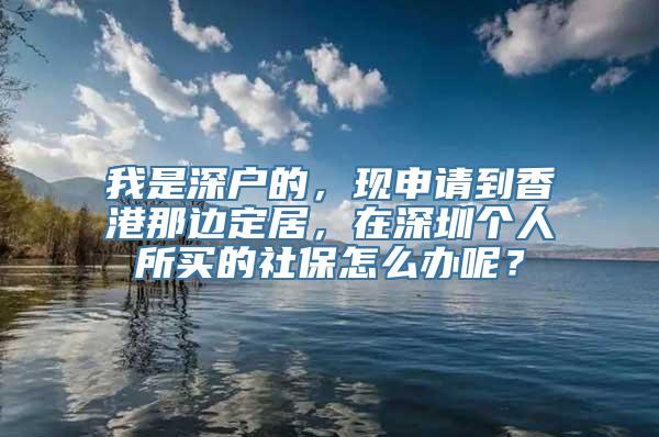 我是深户的，现申请到香港那边定居，在深圳个人所买的社保怎么办呢？