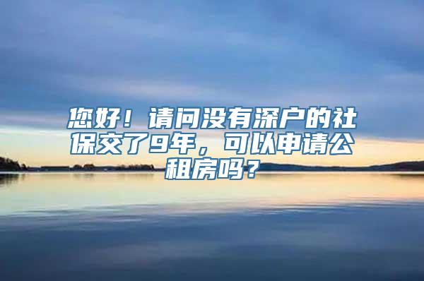 您好！请问没有深户的社保交了9年，可以申请公租房吗？