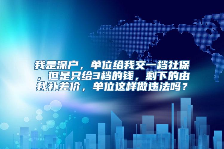 我是深户，单位给我交一档社保，但是只给3档的钱，剩下的由我补差价，单位这样做违法吗？