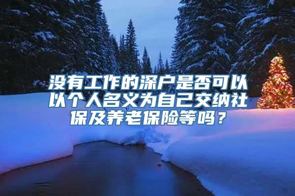 没有工作的深户是否可以以个人名义为自己交纳社保及养老保险等吗？