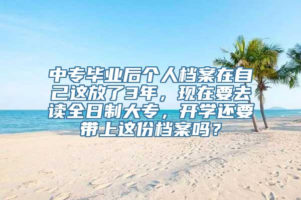 中专毕业后个人档案在自己这放了3年，现在要去读全日制大专，开学还要带上这份档案吗？