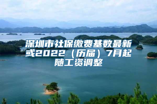 深圳市社保缴费基数最新或2022（历届）7月起随工资调整