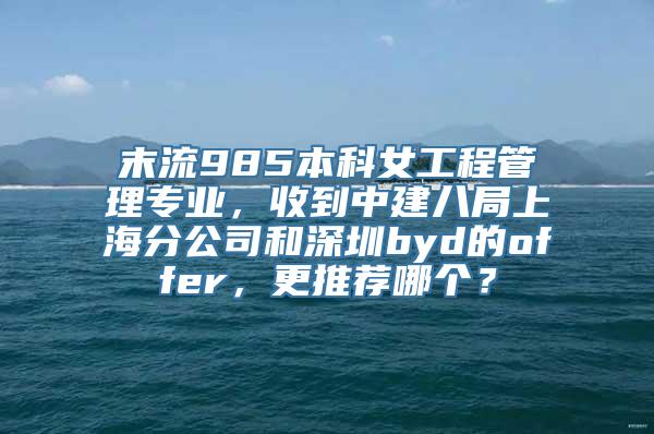 末流985本科女工程管理专业，收到中建八局上海分公司和深圳byd的offer，更推荐哪个？