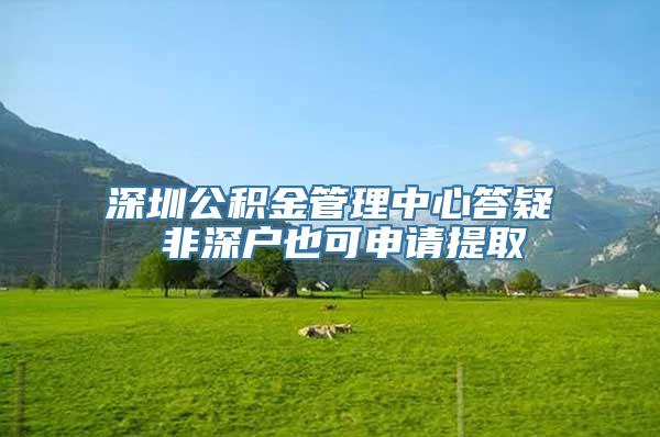 深圳公积金管理中心答疑 非深户也可申请提取