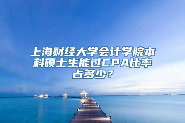 上海财经大学会计学院本科硕士生能过CPA比率占多少？