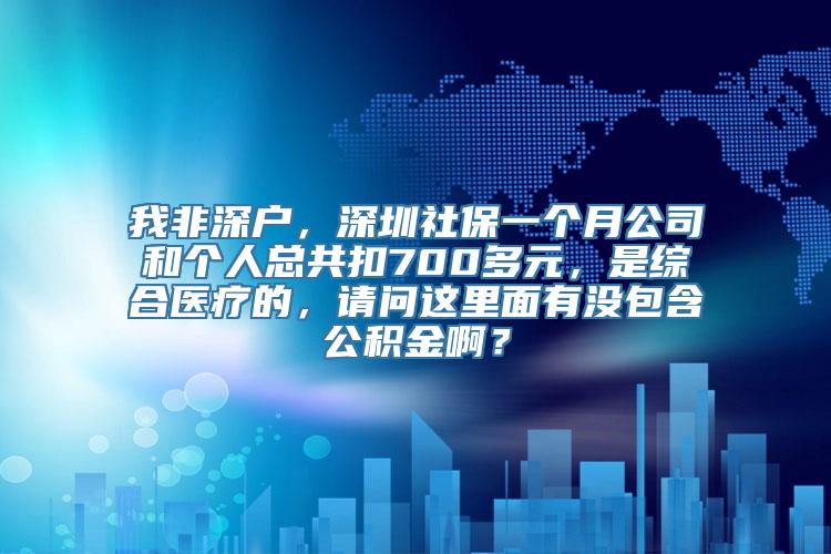 我非深户，深圳社保一个月公司和个人总共扣700多元，是综合医疗的，请问这里面有没包含公积金啊？