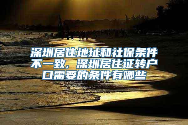 深圳居住地址和社保条件不一致, 深圳居住证转户口需要的条件有哪些