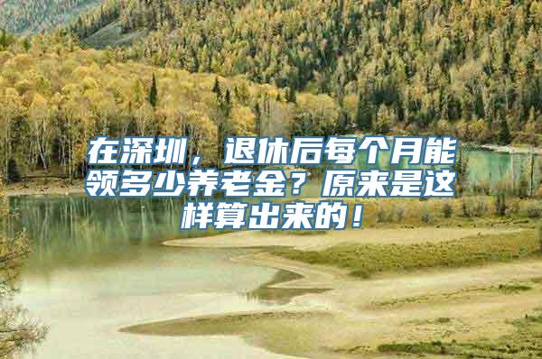 在深圳，退休后每个月能领多少养老金？原来是这样算出来的！