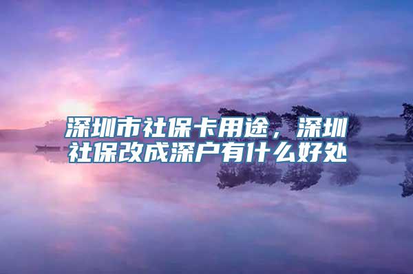 深圳市社保卡用途，深圳社保改成深户有什么好处