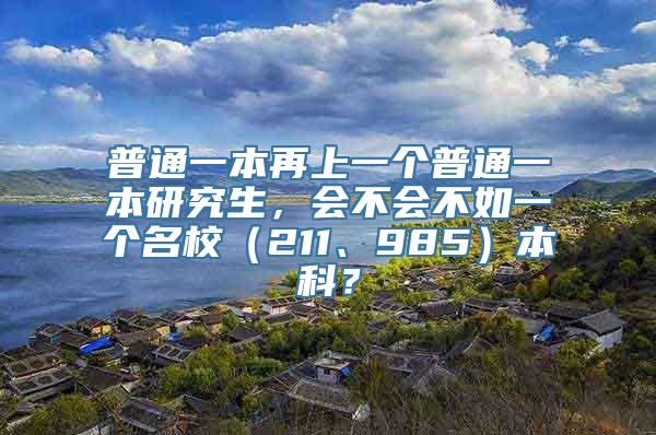 普通一本再上一个普通一本研究生，会不会不如一个名校（211、985）本科？