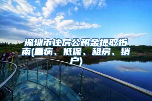 深圳市住房公积金提取指南(重病、低保、租房、销户)