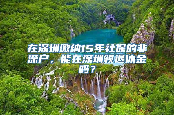 在深圳缴纳15年社保的非深户，能在深圳领退休金吗？