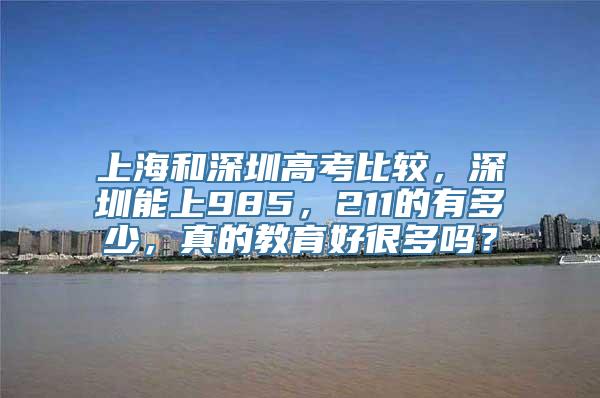 上海和深圳高考比较，深圳能上985，211的有多少，真的教育好很多吗？