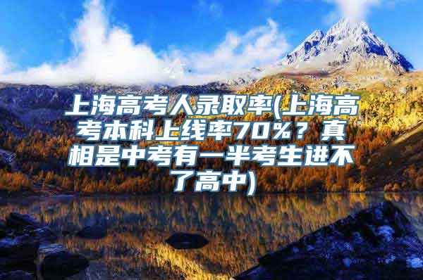 上海高考人录取率(上海高考本科上线率70%？真相是中考有一半考生进不了高中)