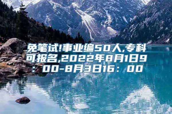 免笔试!事业编50人,专科可报名,2022年8月1日9：00-8月3日16：00