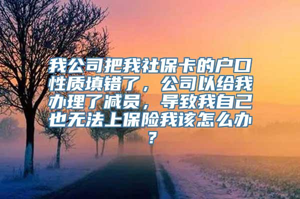 我公司把我社保卡的户口性质填错了，公司以给我办理了减员，导致我自己也无法上保险我该怎么办？