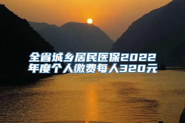 全省城乡居民医保2022年度个人缴费每人320元