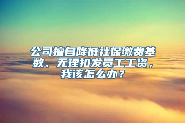 公司擅自降低社保缴费基数、无理扣发员工工资，我该怎么办？