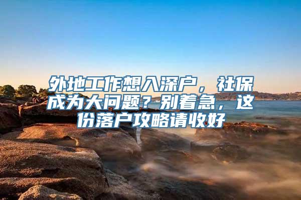 外地工作想入深户，社保成为大问题？别着急，这份落户攻略请收好