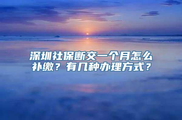 深圳社保断交一个月怎么补缴？有几种办理方式？