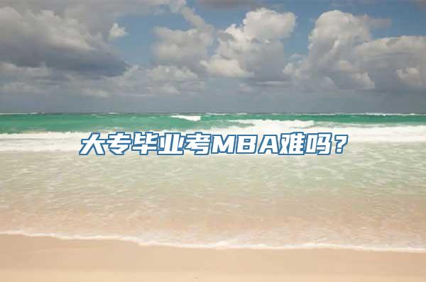 大专毕业考MBA难吗？