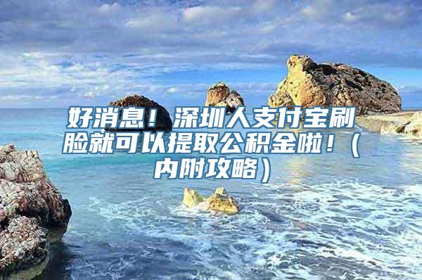 好消息！深圳人支付宝刷脸就可以提取公积金啦！(内附攻略）