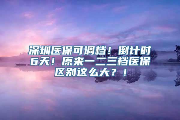 深圳医保可调档！倒计时6天！原来一二三档医保区别这么大？！