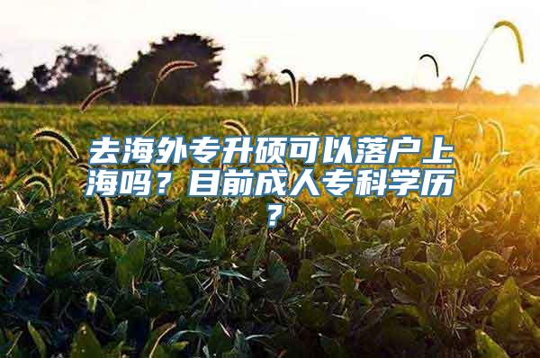 去海外专升硕可以落户上海吗？目前成人专科学历？