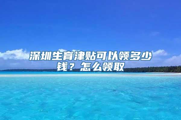 深圳生育津贴可以领多少钱？怎么领取