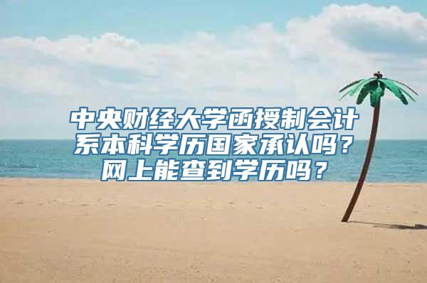 中央财经大学函授制会计系本科学历国家承认吗？网上能查到学历吗？