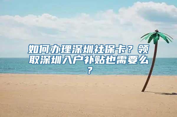 如何办理深圳社保卡？领取深圳入户补贴也需要么？