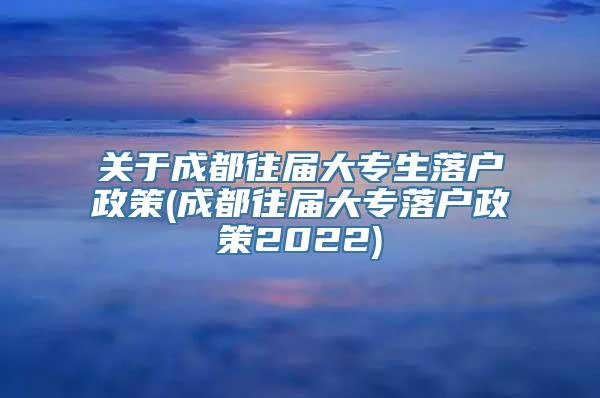 关于成都往届大专生落户政策(成都往届大专落户政策2022)