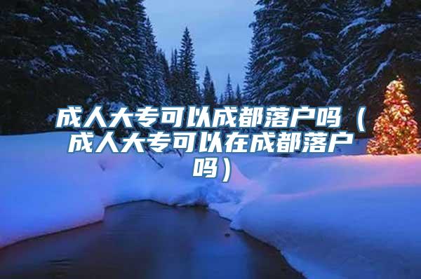 成人大专可以成都落户吗（成人大专可以在成都落户吗）