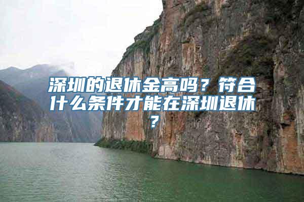 深圳的退休金高吗？符合什么条件才能在深圳退休？