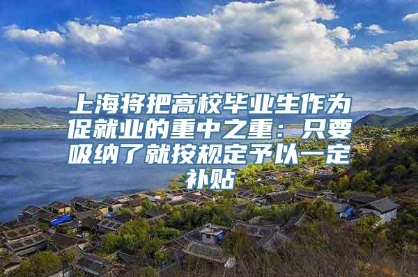 上海将把高校毕业生作为促就业的重中之重：只要吸纳了就按规定予以一定补贴