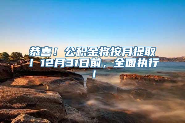 恭喜！公积金将按月提取！12月31日前，全面执行！