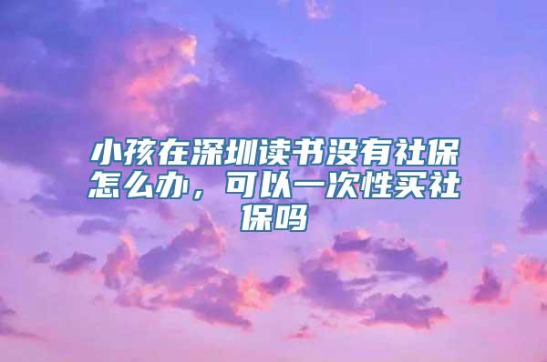 小孩在深圳读书没有社保怎么办，可以一次性买社保吗