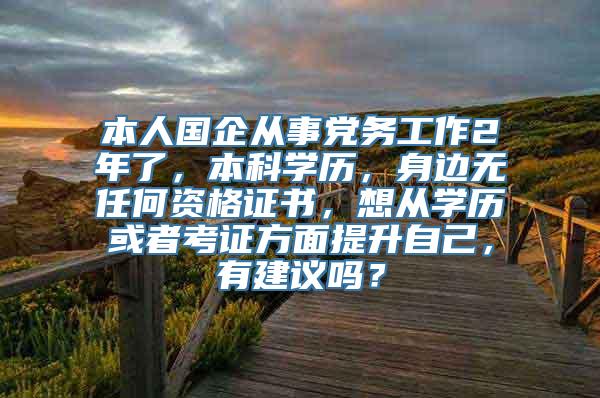 本人国企从事党务工作2年了，本科学历，身边无任何资格证书，想从学历或者考证方面提升自己，有建议吗？