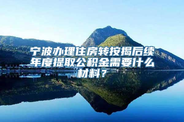 宁波办理住房转按揭后续年度提取公积金需要什么材料？