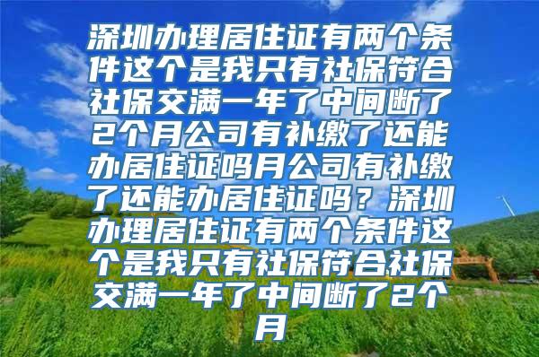 深圳办理居住证有两个条件这个是我只有社保符合社保交满一年了中间断了2个月公司有补缴了还能办居住证吗月公司有补缴了还能办居住证吗？深圳办理居住证有两个条件这个是我只有社保符合社保交满一年了中间断了2个月