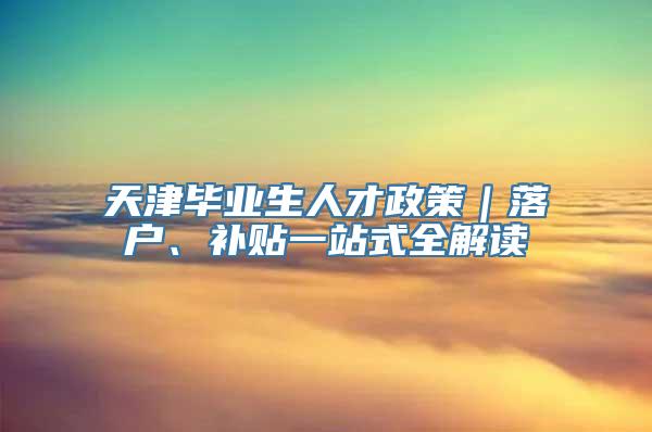 天津毕业生人才政策｜落户、补贴一站式全解读