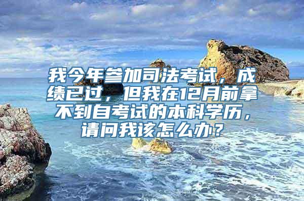 我今年参加司法考试，成绩已过，但我在12月前拿不到自考试的本科学历，请问我该怎么办？