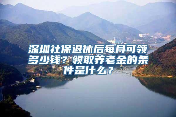 深圳社保退休后每月可领多少钱？领取养老金的条件是什么？