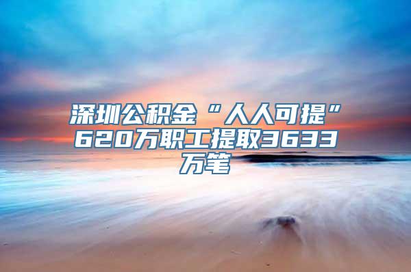 深圳公积金“人人可提”620万职工提取3633万笔