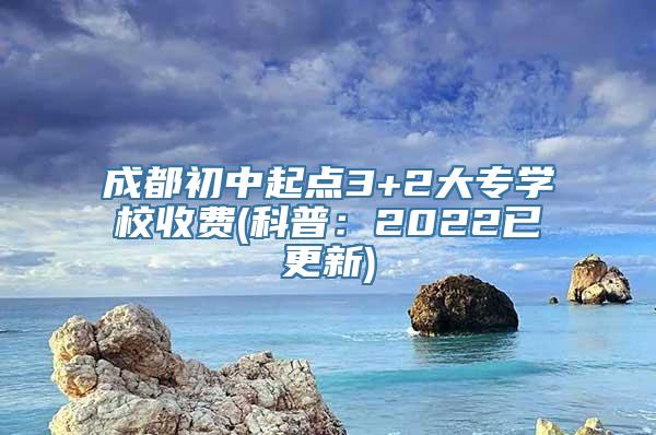 成都初中起点3+2大专学校收费(科普：2022已更新)